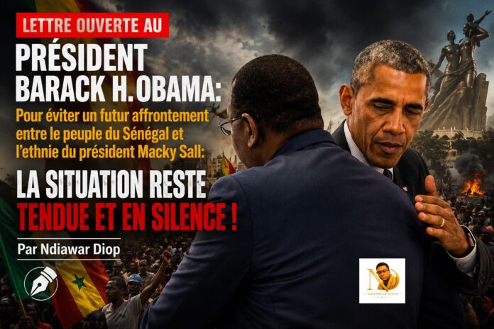 Lettre ouverte au Président Barack H. Obama: Pour éviter un futur affrontement entre le peuple du Sénégal et l’ethnie du président Macky Sall: La situation reste tendue et en Silence ! Par Ndiawar Diop Lettre ouverte au Président Barack H. Obama: Pour éviter un futur affrontement entre le peuple du Sénégal et l’ethnie du président Macky Sall: La situation reste tendue et en Silence ! Par Ndiawar Diop
