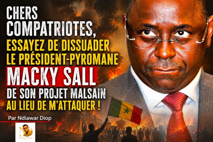 Chers Compatriotes, Essayez de Dissuader le président-Pyromane Macky Sall de son projet malsain au lieu de m'attaquer ! Par Ndiawar Diop Chers Compatriotes, Essayez de Dissuader le président-Pyromane Macky Sall de son projet malsain au lieu de m'attaquer ! Par Ndiawar Diop