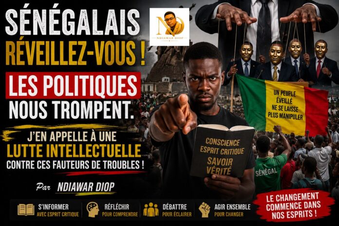 Sénégalais Réveillez-vous, les politiques nous trompent. J’en appelle à une lutte intellectuelle contre ces fauteurs de troubles ! Par Ndiawar Diop Sénégalais Réveillez-vous, les politiques nous trompent. J’en appelle à une lutte intellectuelle contre ces fauteurs de troubles ! Par Ndiawar Diop